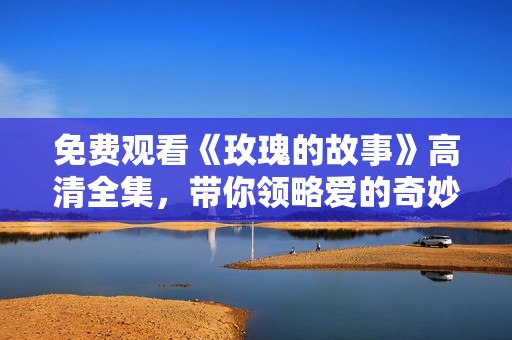 免费观看《玫瑰的故事》高清全集，带你领略爱的奇妙旅程