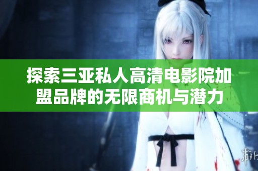 探索三亚私人高清电影院加盟品牌的无限商机与潜力