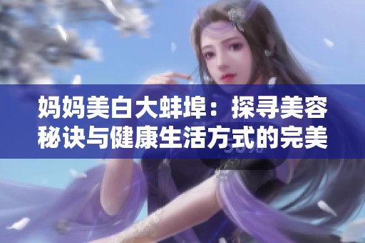 妈妈美白大蚌埠：探寻美容秘诀与健康生活方式的完美结合