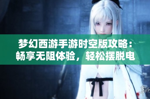 梦幻西游手游时空版攻略：畅享无阻体验，轻松摆脱电量烦恼