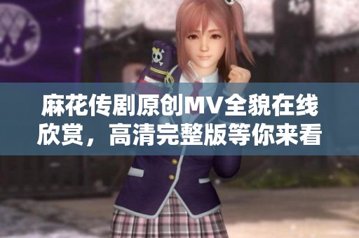 麻花传剧原创MV全貌在线欣赏，高清完整版等你来看
