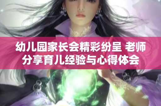 幼儿园家长会精彩纷呈 老师分享育儿经验与心得体会