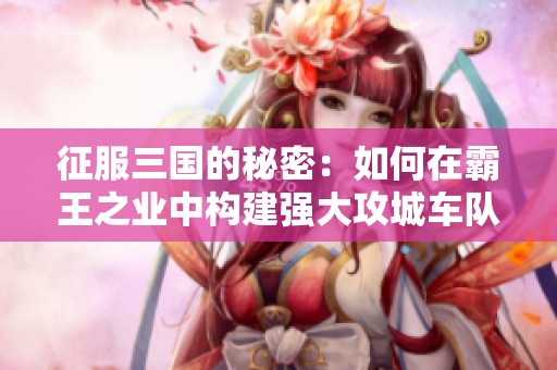 征服三国的秘密：如何在霸王之业中构建强大攻城车队伍