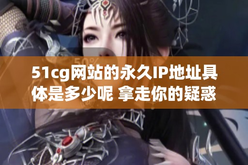 51cg网站的永久IP地址具体是多少呢 拿走你的疑惑吧