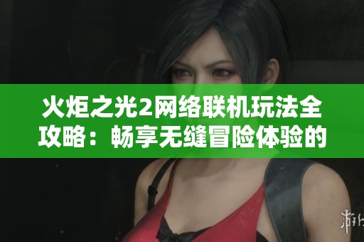 火炬之光2网络联机玩法全攻略：畅享无缝冒险体验的秘籍
