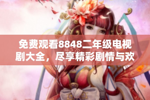 免费观看8848二年级电视剧大全，尽享精彩剧情与欢笑时刻