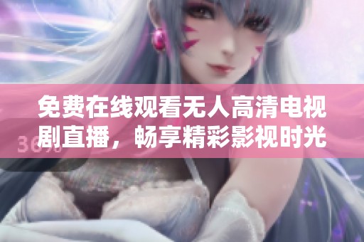 免费在线观看无人高清电视剧直播，畅享精彩影视时光