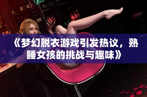 《梦幻脱衣游戏引发热议，熟睡女孩的挑战与趣味》