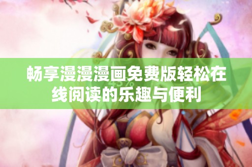 畅享漫漫漫画免费版轻松在线阅读的乐趣与便利