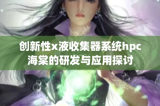 创新性x液收集器系统hpc海棠的研发与应用探讨