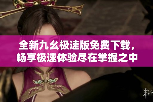 全新九幺极速版免费下载，畅享极速体验尽在掌握之中
