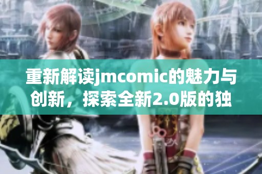 重新解读jmcomic的魅力与创新，探索全新2.0版的独特魅力