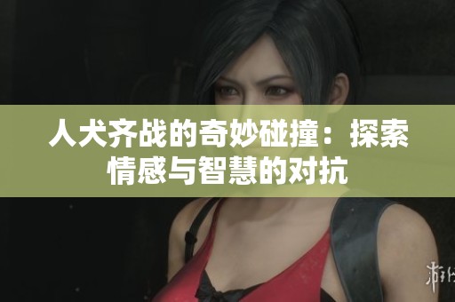 人犬齐战的奇妙碰撞：探索情感与智慧的对抗