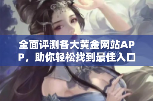 全面评测各大黄金网站APP，助你轻松找到最佳入口资源