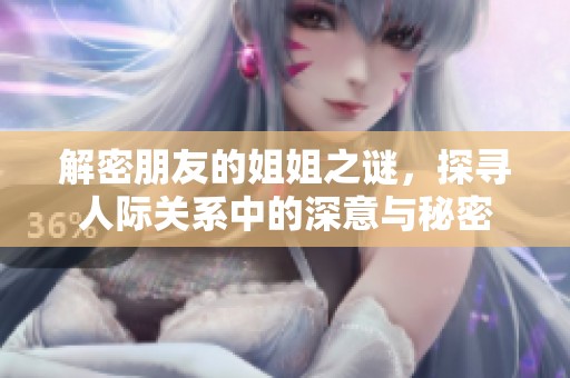 解密朋友的姐姐之谜，探寻人际关系中的深意与秘密