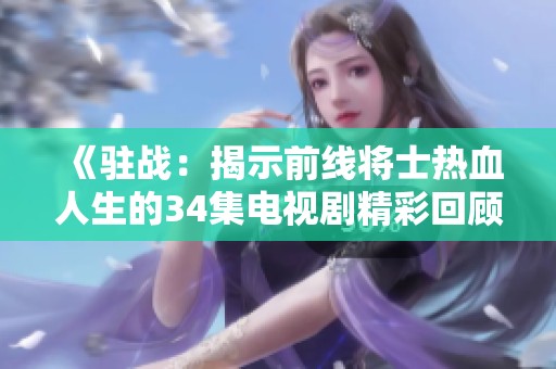 《驻战：揭示前线将士热血人生的34集电视剧精彩回顾》