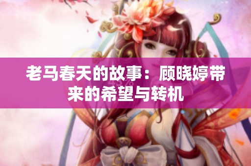 老马春天的故事：顾晓婷带来的希望与转机