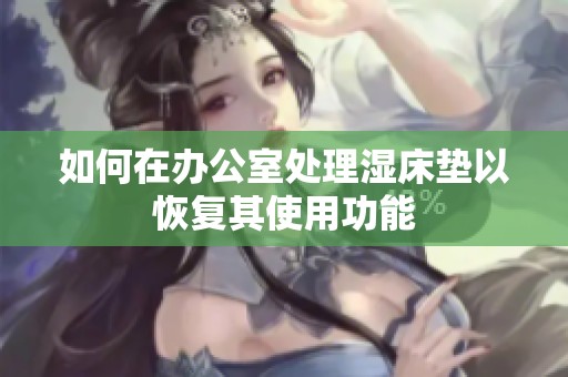 如何在办公室处理湿床垫以恢复其使用功能