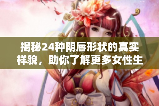 揭秘24种阴唇形状的真实样貌，助你了解更多女性生理特征