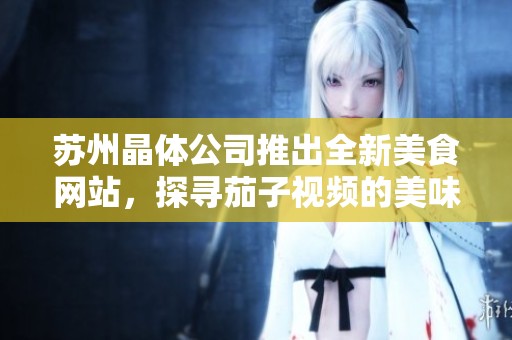 苏州晶体公司推出全新美食网站，探寻茄子视频的美味之旅