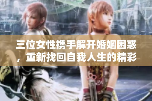 三位女性携手解开婚姻困惑，重新找回自我人生的精彩旅程