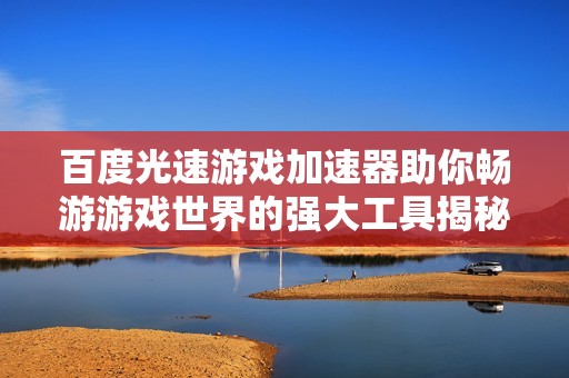 百度光速游戏加速器助你畅游游戏世界的强大工具揭秘