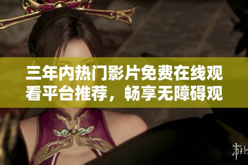 三年内热门影片免费在线观看平台推荐，畅享无障碍观影体验