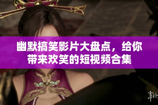 幽默搞笑影片大盘点，给你带来欢笑的短视频合集