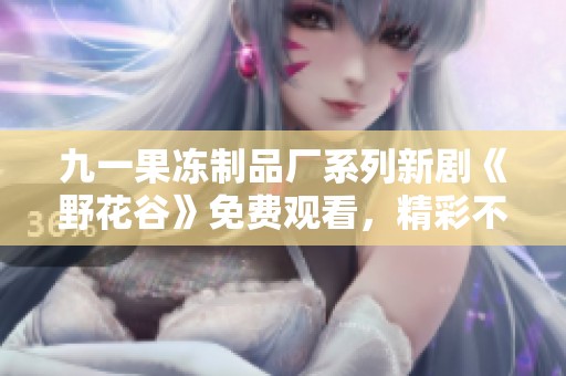 九一果冻制品厂系列新剧《野花谷》免费观看，精彩不容错过！