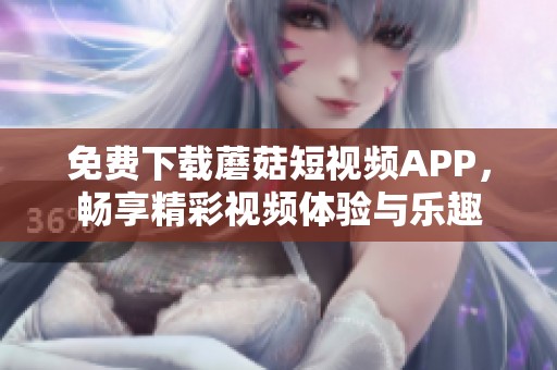 免费下载蘑菇短视频APP，畅享精彩视频体验与乐趣