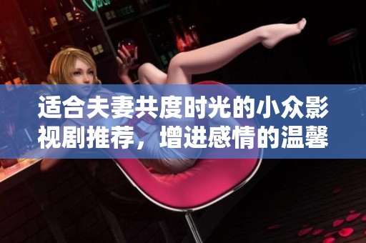 适合夫妻共度时光的小众影视剧推荐，增进感情的温馨选择