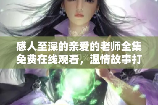 感人至深的亲爱的老师全集免费在线观看，温情故事打动心灵