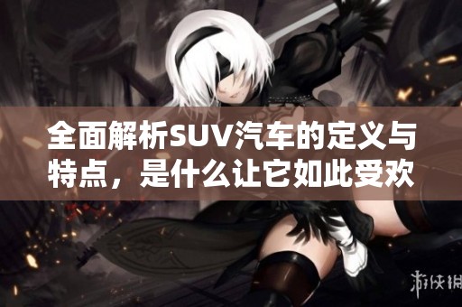 全面解析SUV汽车的定义与特点，是什么让它如此受欢迎