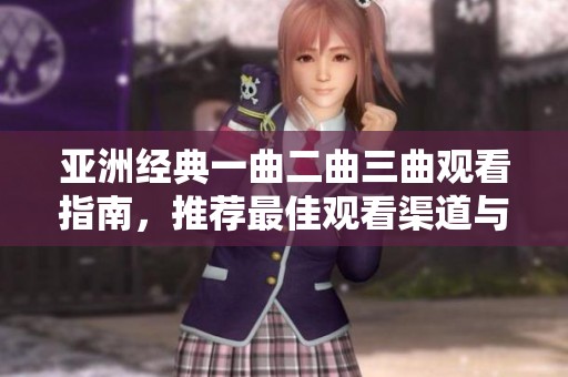 亚洲经典一曲二曲三曲观看指南，推荐最佳观看渠道与平台