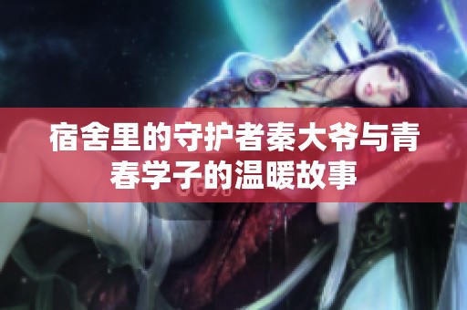 宿舍里的守护者秦大爷与青春学子的温暖故事