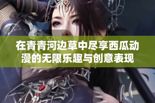 在青青河边草中尽享西瓜动漫的无限乐趣与创意表现