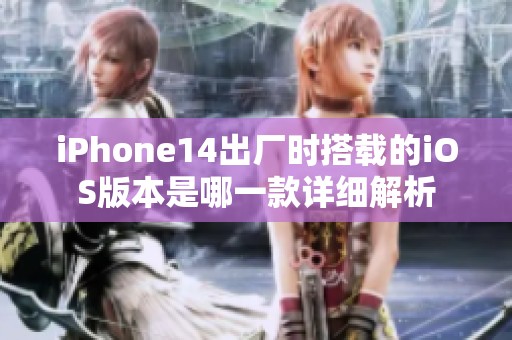 iPhone14出厂时搭载的iOS版本是哪一款详细解析