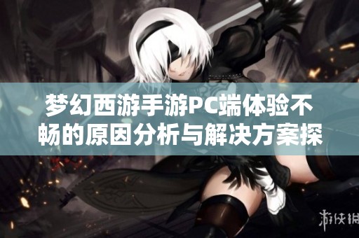 梦幻西游手游PC端体验不畅的原因分析与解决方案探讨