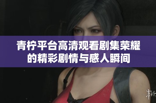 青柠平台高清观看剧集荣耀的精彩剧情与感人瞬间