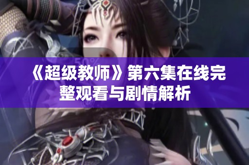 《超级教师》第六集在线完整观看与剧情解析