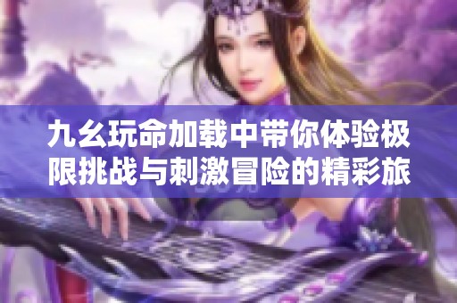 九幺玩命加载中带你体验极限挑战与刺激冒险的精彩旅程