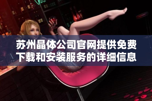 苏州晶体公司官网提供免费下载和安装服务的详细信息与指南