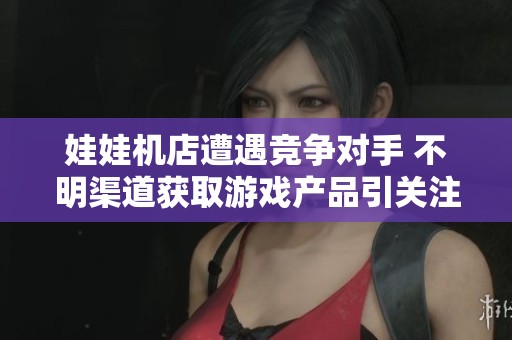 娃娃机店遭遇竞争对手 不明渠道获取游戏产品引关注