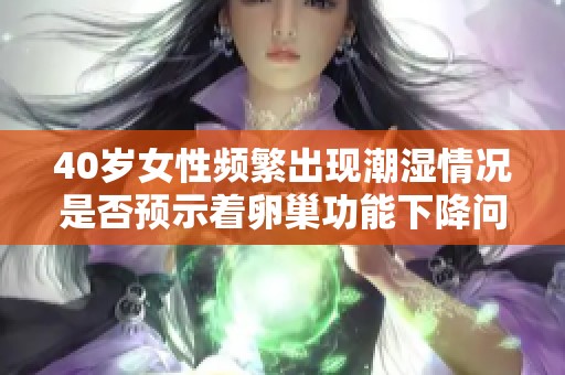 40岁女性频繁出现潮湿情况是否预示着卵巢功能下降问题