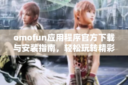 omofun应用程序官方下载与安装指南，轻松玩转精彩内容