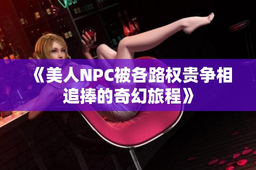 《美人NPC被各路权贵争相追捧的奇幻旅程》