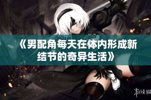 《男配角每天在体内形成新结节的奇异生活》