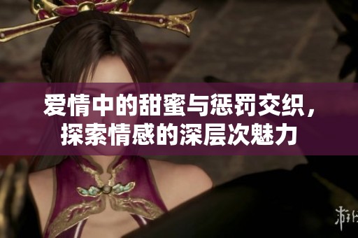 爱情中的甜蜜与惩罚交织，探索情感的深层次魅力