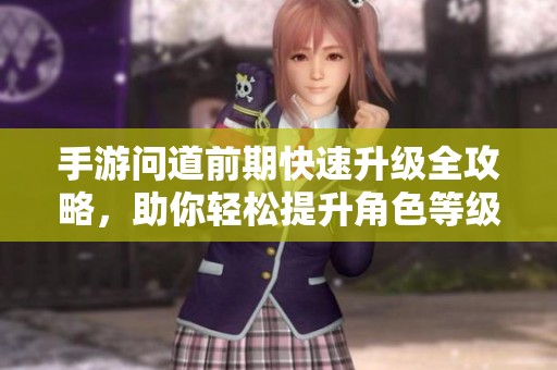手游问道前期快速升级全攻略，助你轻松提升角色等级