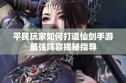 平民玩家如何打造仙剑手游最强阵容揭秘指导